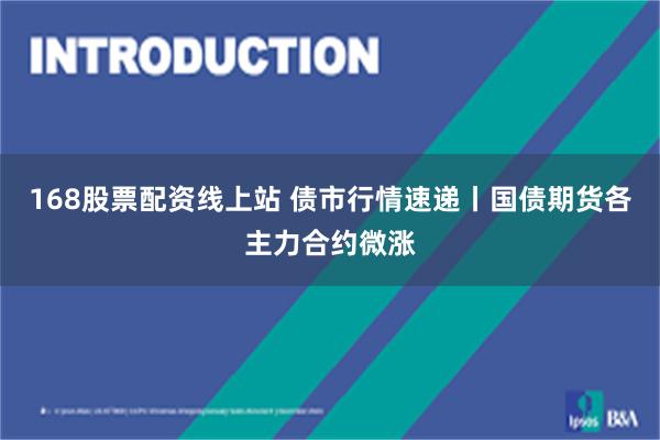 168股票配资线上站 债市行情速递丨国债期货各主力合约微涨