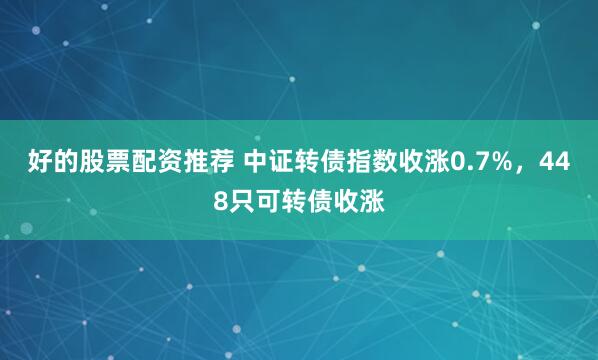 好的股票配资推荐 中证转债指数收涨0.7%，448只可转债收涨