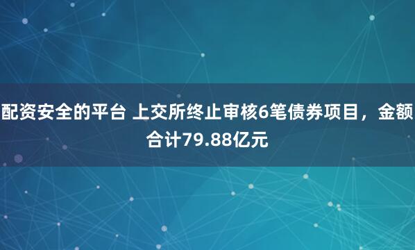 配资安全的平台 上交所终止审核6笔债券项目，金额合计79.88亿元