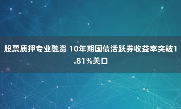 股票质押专业融资 10年期国债活跃券收益率突破1.81%关口