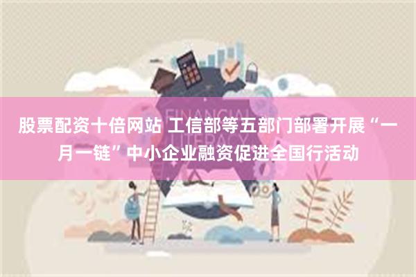 股票配资十倍网站 工信部等五部门部署开展“一月一链”中小企业融资促进全国行活动