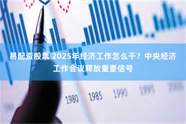 易配资股票 2025年经济工作怎么干？中央经济工作会议释放重要信号