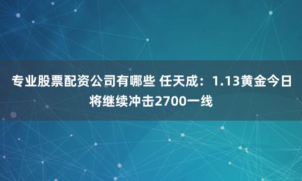 专业股票配资公司有哪些 任天成：1.13黄金今日将继续冲击2700一线