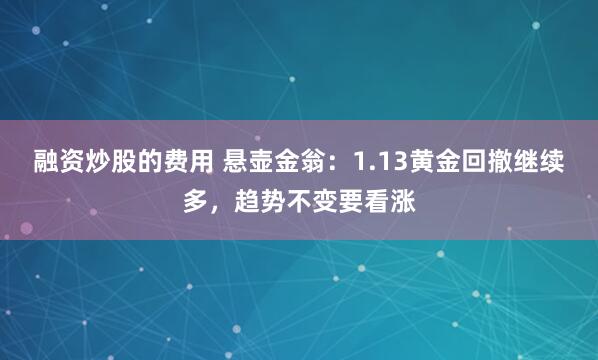 融资炒股的费用 悬壶金翁：1.13黄金回撤继续多，趋势不变要看涨