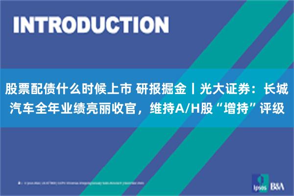 股票配债什么时候上市 研报掘金丨光大证券：长城汽车全年业绩亮丽收官，维持A/H股“增持”评级