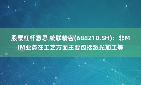 股票杠杆意思 统联精密(688210.SH)：非MIM业务在工艺方面主要包括激光加工等