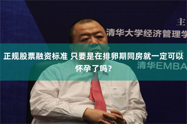 正规股票融资标准 只要是在排卵期同房就一定可以怀孕了吗？