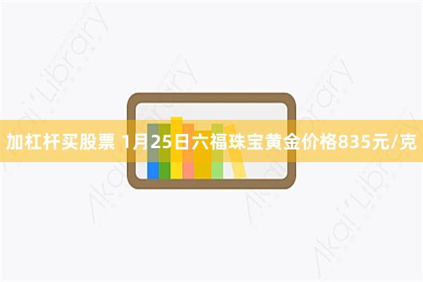 加杠杆买股票 1月25日六福珠宝黄金价格835元/克