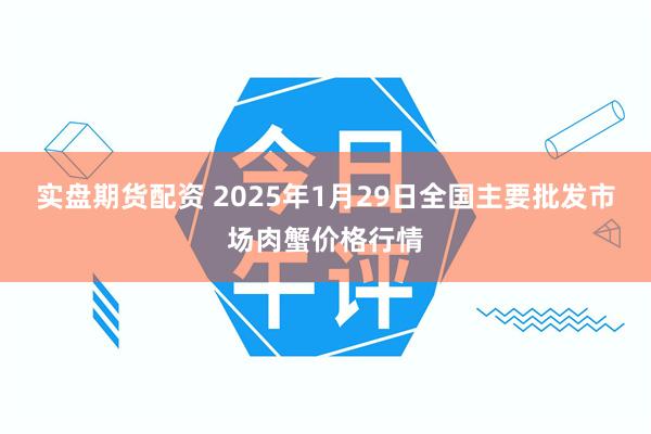 实盘期货配资 2025年1月29日全国主要批发市场肉蟹价格行情