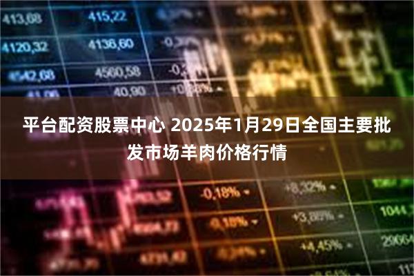 平台配资股票中心 2025年1月29日全国主要批发市场羊肉价格行情