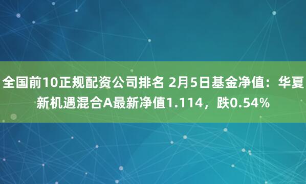 全国前10正规配资公司排名 2月5日基金净值：华夏新机遇混合A最新净值1.114，跌0.54%