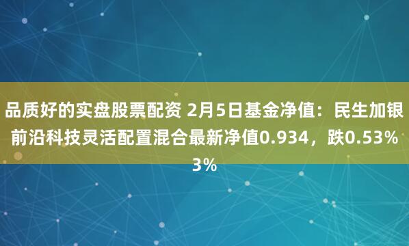 品质好的实盘股票配资 2月5日基金净值：民生加银前沿科技灵活配置混合最新净值0.934，跌0.53%