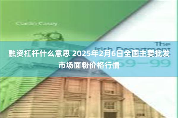 融资杠杆什么意思 2025年2月6日全国主要批发市场面粉价格行情