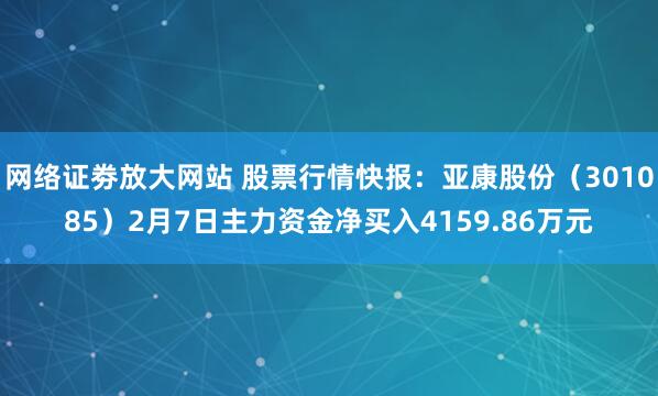 网络证劵放大网站 股票行情快报：亚康股份（301085）2月7日主力资金净买入4159.86万元