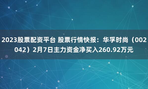 2023股票配资平台 股票行情快报：华孚时尚（002042）2月7日主力资金净买入260.92万元