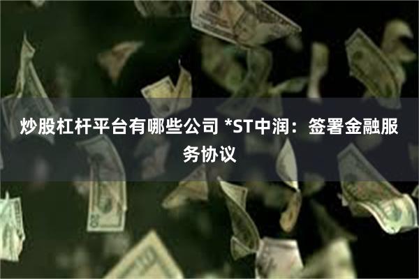 炒股杠杆平台有哪些公司 *ST中润：签署金融服务协议