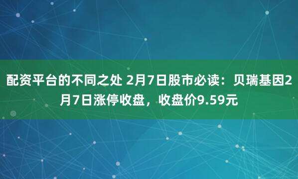 配资平台的不同之处 2月7日股市必读：贝瑞基因2月7日涨停收盘，收盘价9.59元