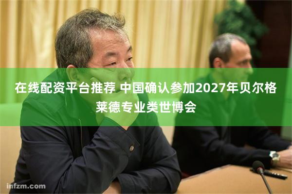 在线配资平台推荐 中国确认参加2027年贝尔格莱德专业类世博会