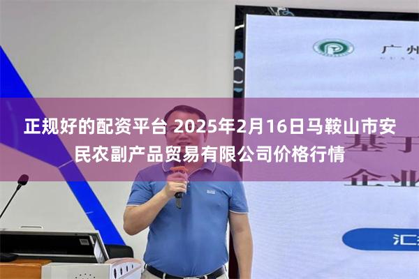 正规好的配资平台 2025年2月16日马鞍山市安民农副产品贸易有限公司价格行情