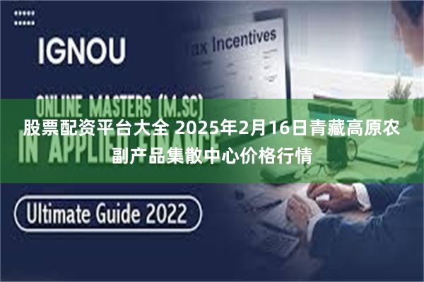 股票配资平台大全 2025年2月16日青藏高原农副产品集散中心价格行情