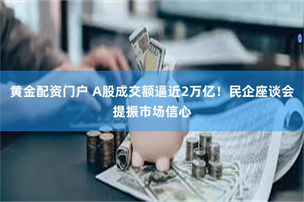 黄金配资门户 A股成交额逼近2万亿！民企座谈会提振市场信心