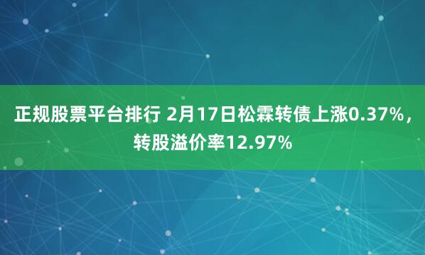 正规股票平台排行 2月17日松霖转债上涨0.37%，转股溢价率12.97%