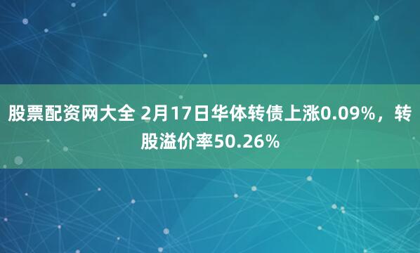 股票配资网大全 2月17日华体转债上涨0.09%，转股溢价率50.26%