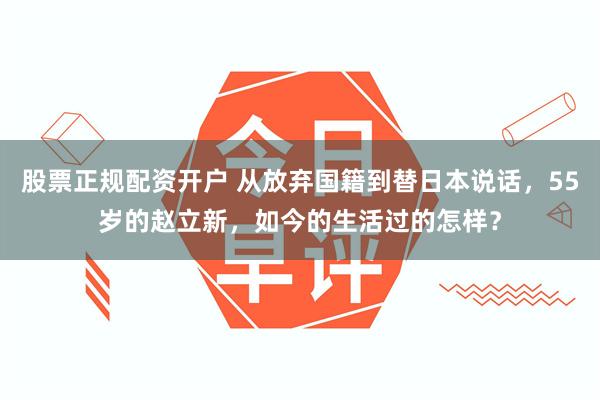 股票正规配资开户 从放弃国籍到替日本说话，55岁的赵立新，如今的生活过的怎样？