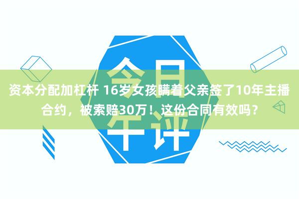 资本分配加杠杆 16岁女孩瞒着父亲签了10年主播合约，被索赔30万！这份合同有效吗？