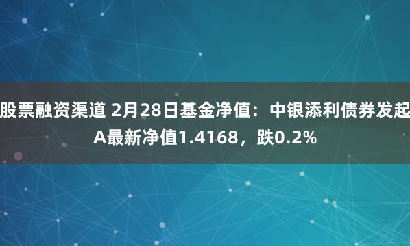 股票融资渠道 2月28日基金净值：中银添利债券发起A最新净值1.4168，跌0.2%