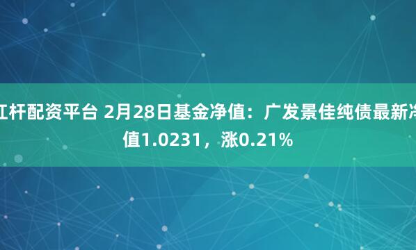 杠杆配资平台 2月28日基金净值：广发景佳纯债最新净值1.0231，涨0.21%