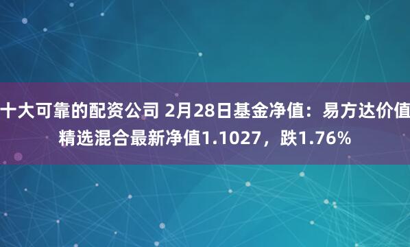 十大可靠的配资公司 2月28日基金净值：易方达价值精选混合最新净值1.1027，跌1.76%