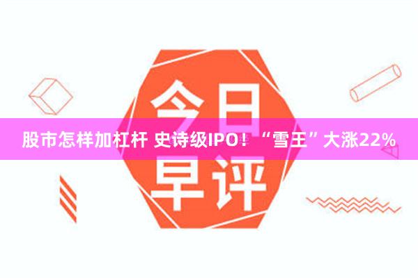 股市怎样加杠杆 史诗级IPO！“雪王”大涨22%