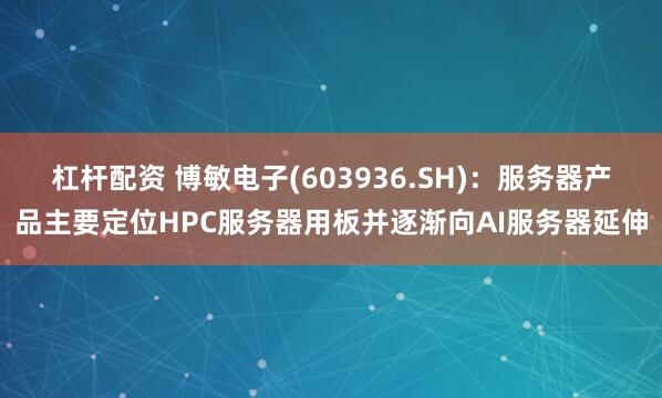 杠杆配资 博敏电子(603936.SH)：服务器产品主要定位HPC服务器用板并逐渐向AI服务器延伸