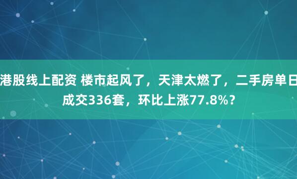 港股线上配资 楼市起风了，天津太燃了，二手房单日成交336套，环比上涨77.8%？