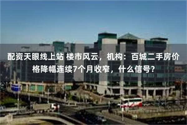 配资天眼线上站 楼市风云，机构：百城二手房价格降幅连续7个月收窄，什么信号？