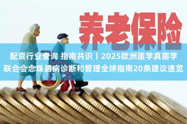 配资行业查询 指南共识丨2025欧洲医学真菌学联合会念珠菌病诊断和管理全球指南20条建议速览