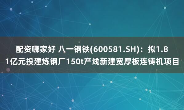 配资哪家好 八一钢铁(600581.SH)：拟1.81亿元投建炼钢厂150t产线新建宽厚板连铸机项目