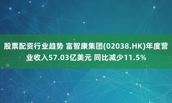 股票配资行业趋势 富智康集团(02038.HK)年度营业收入57.03亿美元 同比减少11.5%