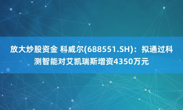 放大炒股资金 科威尔(688551.SH)：拟通过科测智能对艾凯瑞斯增资4350万元