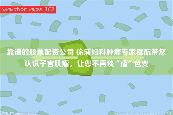 靠谱的股票配资公司 徐浦妇科肿瘤专家程航带您认识子宫肌瘤，让您不再谈“瘤”色变