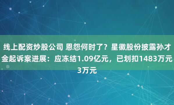 线上配资炒股公司 恩怨何时了？星徽股份披露孙才金起诉案进展：应冻结1.09亿元，已划扣1483万元