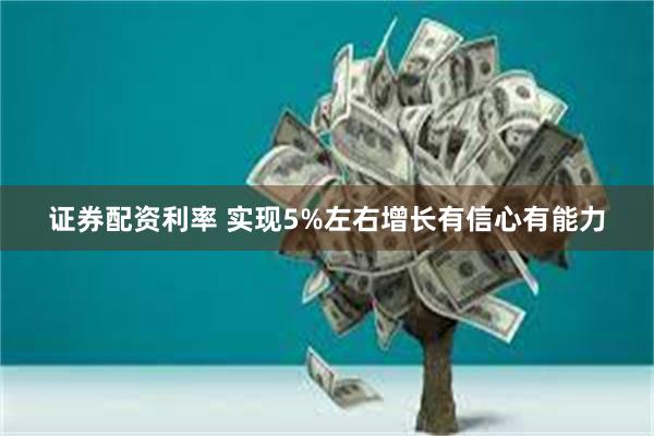 证券配资利率 实现5%左右增长有信心有能力