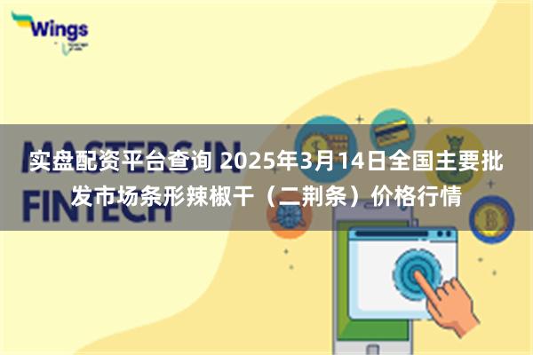 实盘配资平台查询 2025年3月14日全国主要批发市场条形辣椒干（二荆条）价格行情