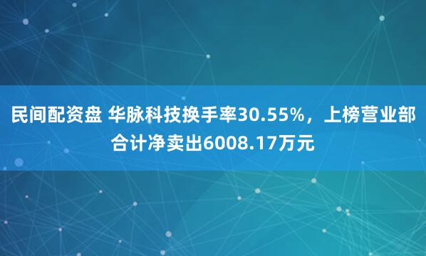 民间配资盘 华脉科技换手率30.55%，上榜营业部合计净卖出6008.17万元