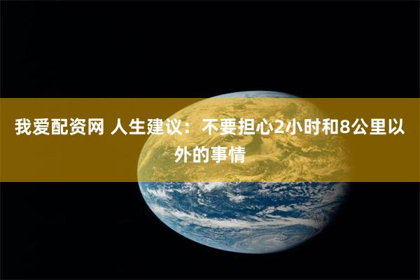 我爱配资网 人生建议：不要担心2小时和8公里以外的事情