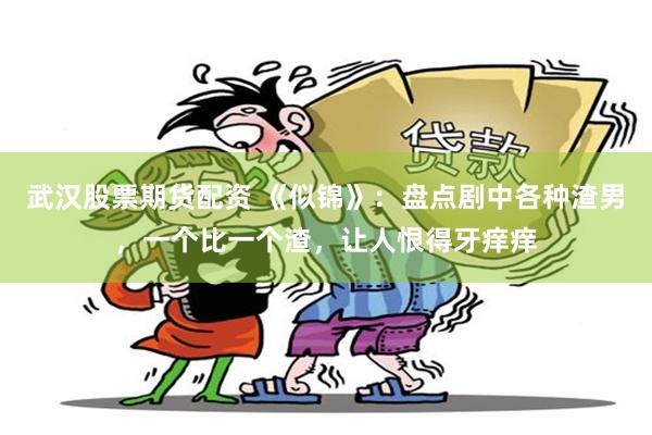 武汉股票期货配资 《似锦》：盘点剧中各种渣男，一个比一个渣，让人恨得牙痒痒