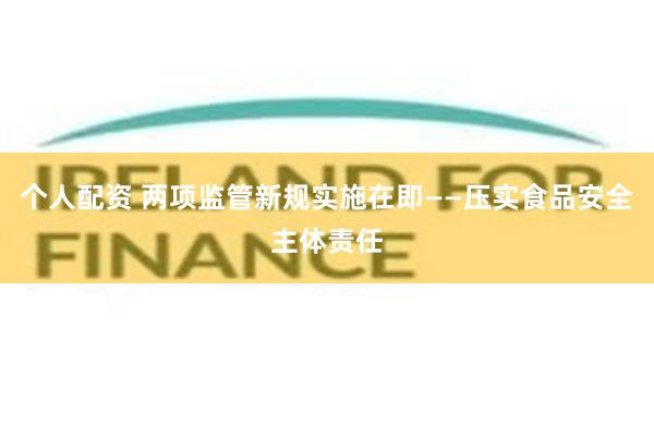 个人配资 两项监管新规实施在即——压实食品安全主体责任