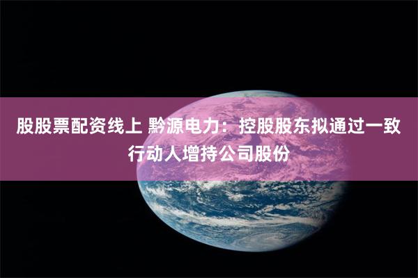 股股票配资线上 黔源电力：控股股东拟通过一致行动人增持公司股份