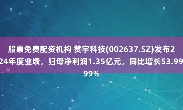 股票免费配资机构 赞宇科技(002637.SZ)发布2024年度业绩，归母净利润1.35亿元，同比增长53.99%